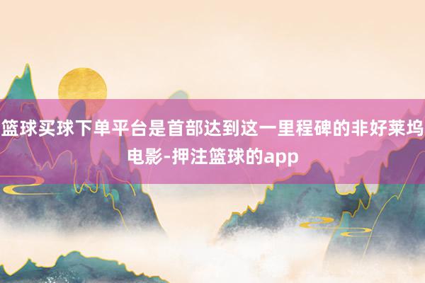 篮球买球下单平台是首部达到这一里程碑的非好莱坞电影-押注篮球的app