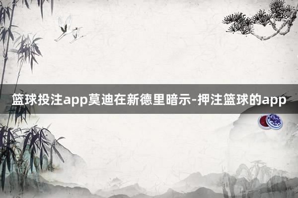 篮球投注app 莫迪在新德里暗示-押注篮球的app