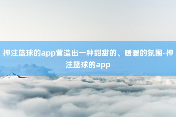 押注篮球的app营造出一种甜甜的、暖暖的氛围-押注篮球的app