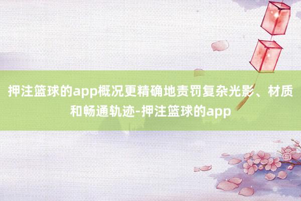 押注篮球的app概况更精确地责罚复杂光影、材质和畅通轨迹-押注篮球的app