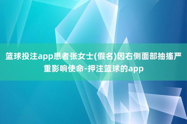 篮球投注app患者张女士(假名)因右侧面部抽搐严重影响使命-押注篮球的app