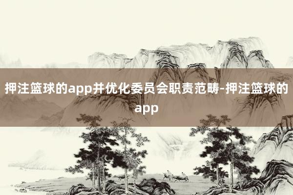 押注篮球的app并优化委员会职责范畴-押注篮球的app