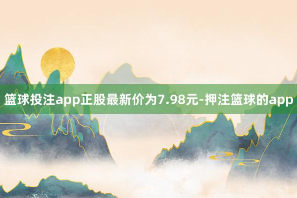 篮球投注app正股最新价为7.98元-押注篮球的app
