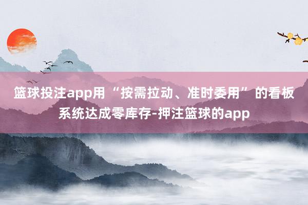 篮球投注app用 “按需拉动、准时委用” 的看板系统达成零库存-押注篮球的app