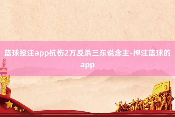 篮球投注app抗伤2万反杀三东说念主-押注篮球的app