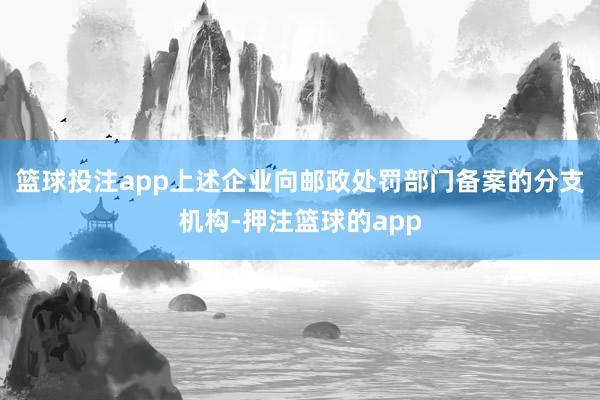 篮球投注app上述企业向邮政处罚部门备案的分支机构-押注篮球的app