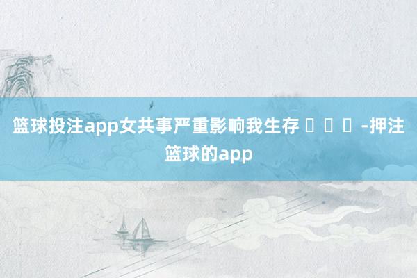 篮球投注app女共事严重影响我生存 ​​​-押注篮球的app