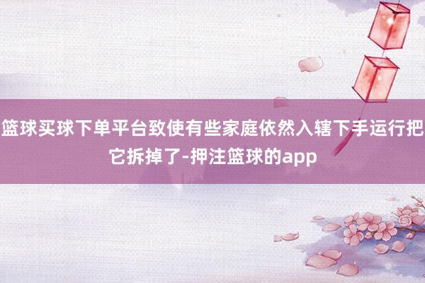 篮球买球下单平台致使有些家庭依然入辖下手运行把它拆掉了-押注篮球的app