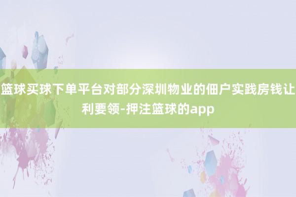 篮球买球下单平台对部分深圳物业的佃户实践房钱让利要领-押注篮球的app