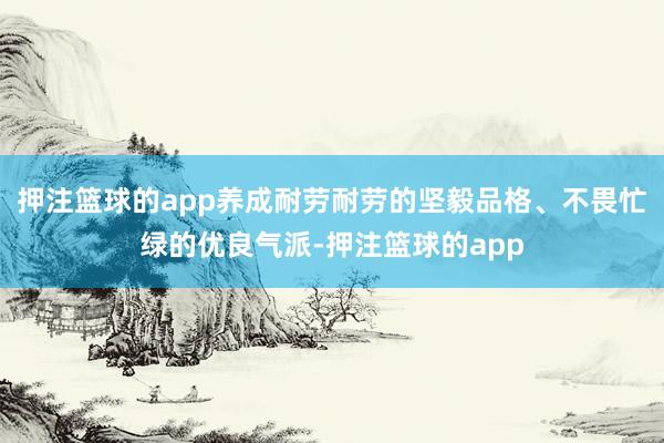 押注篮球的app养成耐劳耐劳的坚毅品格、不畏忙绿的优良气派-押注篮球的app