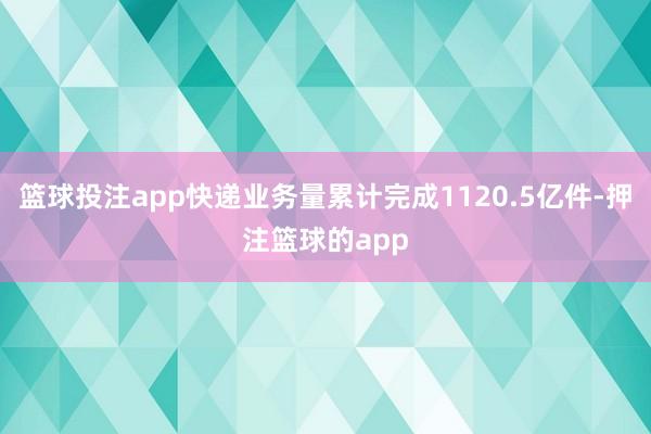 篮球投注app快递业务量累计完成1120.5亿件-押注篮球的app
