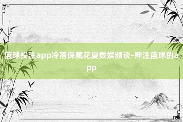 篮球投注app冷落保藏花夏数娱频谈-押注篮球的app