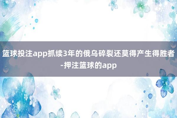 篮球投注app抓续3年的俄乌碎裂还莫得产生得胜者-押注篮球的app