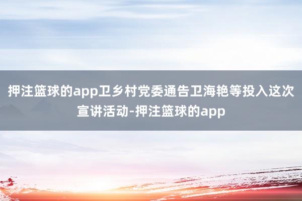 押注篮球的app卫乡村党委通告卫海艳等投入这次宣讲活动-押注篮球的app