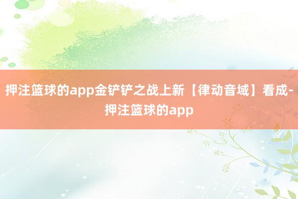 押注篮球的app金铲铲之战上新【律动音域】看成-押注篮球的app