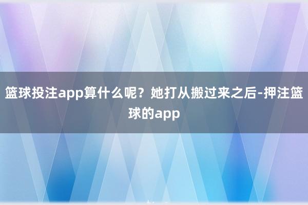 篮球投注app算什么呢?她打从搬过来之后-押注篮球的app