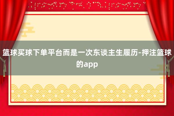 篮球买球下单平台而是一次东谈主生履历-押注篮球的app