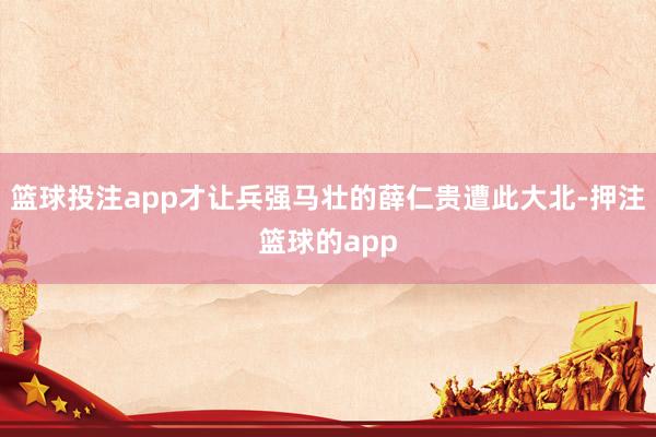 篮球投注app才让兵强马壮的薛仁贵遭此大北-押注篮球的app