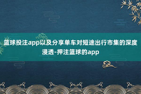 篮球投注app以及分享单车对短途出行市集的深度浸透-押注篮球的app