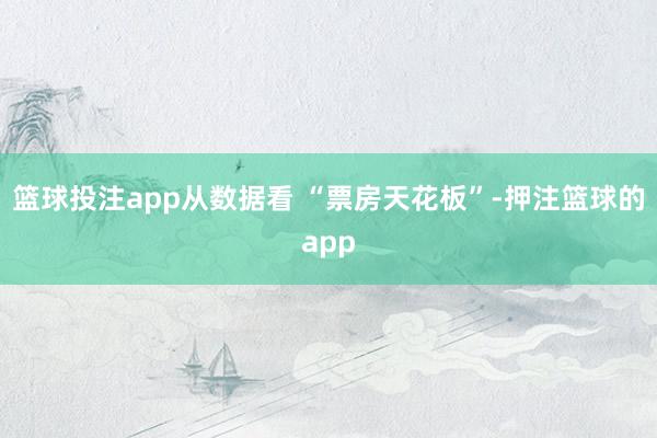 篮球投注app从数据看 “票房天花板”-押注篮球的app