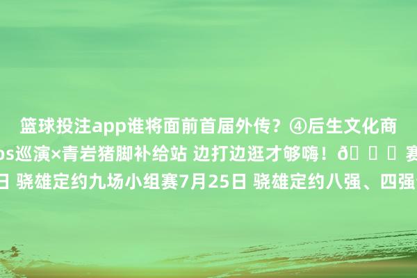 篮球投注app谁将面前首届外传?④后生文化商场:相近非遗苗绣×cos巡演×青岩猪脚补给站 边打边逛才够嗨!📅赛程日期7月24日 骁雄定约九场小组赛7月25日 骁雄定约八强、四强晋级赛 以及三四名决赛争夺战7月26日 丧胆条约七场小组赛x骁雄定约决赛x电竞之夜狂欢7月27日丧胆条约总决赛+受奖盛典👉不雅赛指南场合:贵阳市花溪区青岩古镇北门广场门票:免费!(300席座位)先到先坐哦!交通:贵阳市区→青