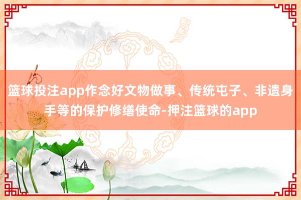 篮球投注app作念好文物做事、传统屯子、非遗身手等的保护修缮使命-押注篮球的app