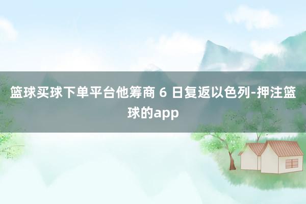 篮球买球下单平台他筹商 6 日复返以色列-押注篮球的app