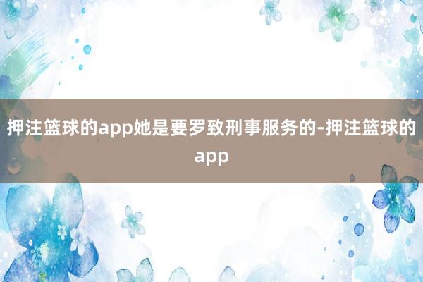 押注篮球的app她是要罗致刑事服务的-押注篮球的app