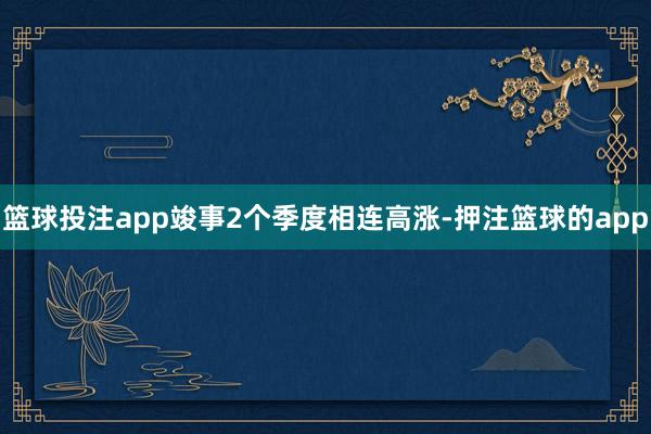 篮球投注app竣事2个季度相连高涨-押注篮球的app