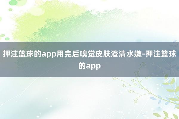 押注篮球的app用完后嗅觉皮肤澄清水嫩-押注篮球的app
