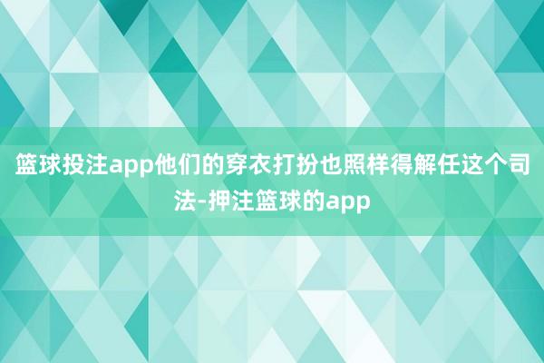 篮球投注app他们的穿衣打扮也照样得解任这个司法-押注篮球的app
