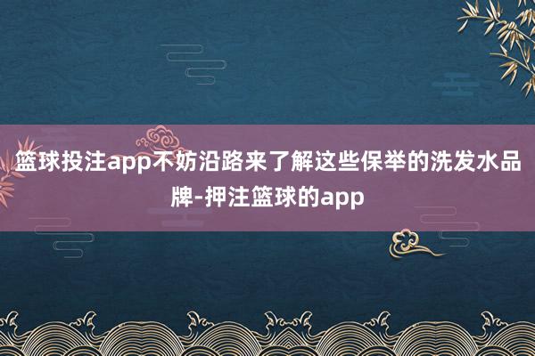 篮球投注app不妨沿路来了解这些保举的洗发水品牌-押注篮球的app