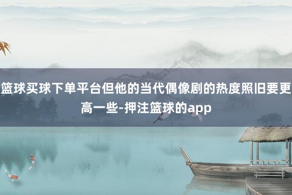 篮球买球下单平台但他的当代偶像剧的热度照旧要更高一些-押注篮球的app