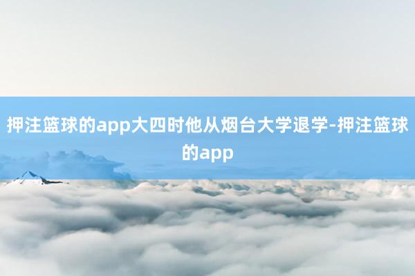 押注篮球的app大四时他从烟台大学退学-押注篮球的app