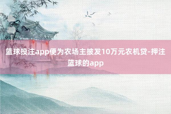 篮球投注app便为农场主披发10万元农机贷-押注篮球的app