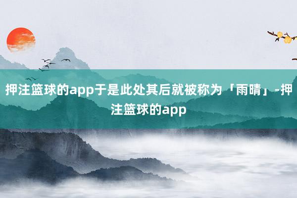 押注篮球的app于是此处其后就被称为「雨晴」-押注篮球的app