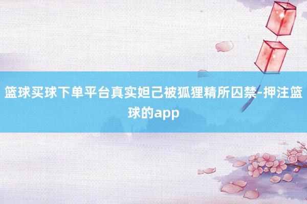 篮球买球下单平台真实妲己被狐狸精所囚禁-押注篮球的app