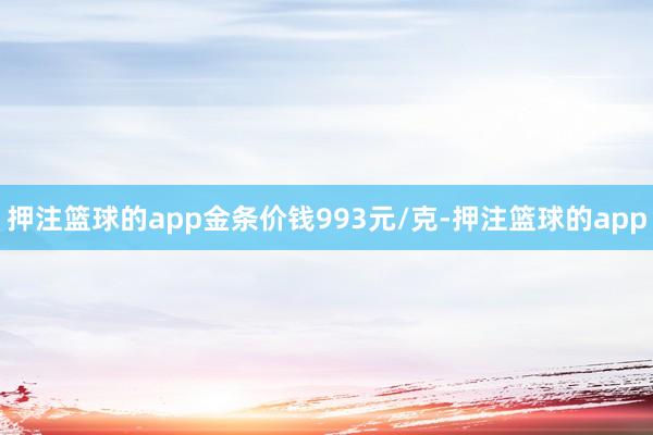 押注篮球的app金条价钱993元/克-押注篮球的app