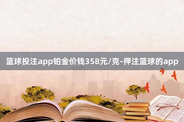 篮球投注app铂金价钱358元/克-押注篮球的app