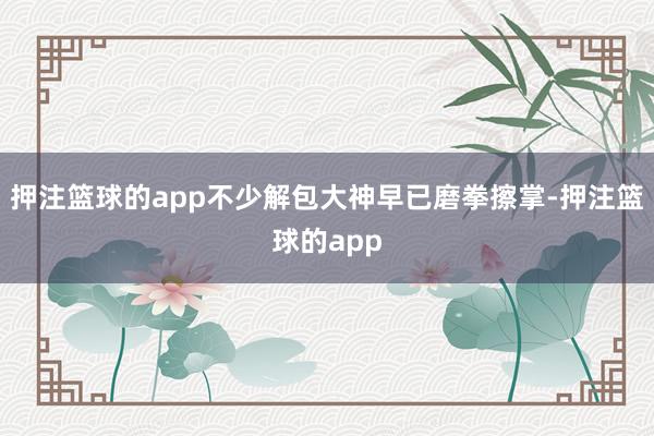 押注篮球的app不少解包大神早已磨拳擦掌-押注篮球的app