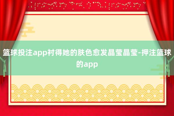 篮球投注app衬得她的肤色愈发晶莹晶莹-押注篮球的app