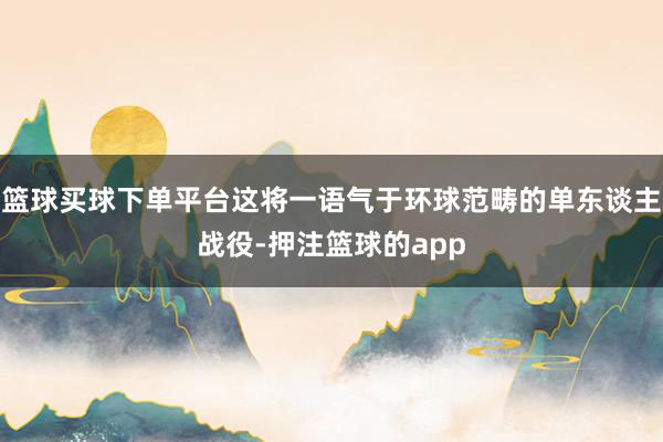 篮球买球下单平台这将一语气于环球范畴的单东谈主战役-押注篮球的app