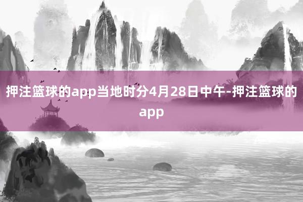 押注篮球的app当地时分4月28日中午-押注篮球的app