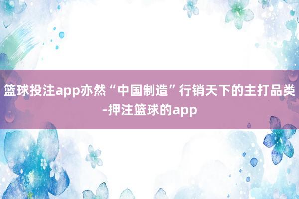 篮球投注app亦然“中国制造”行销天下的主打品类-押注篮球的app