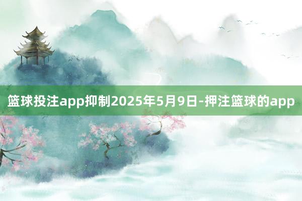 篮球投注app抑制2025年5月9日-押注篮球的app