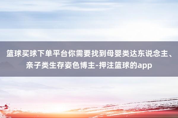篮球买球下单平台你需要找到母婴类达东说念主、亲子类生存姿色博主-押注篮球的app