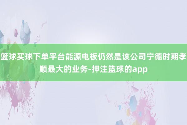 篮球买球下单平台能源电板仍然是该公司宁德时期孝顺最大的业务-押注篮球的app