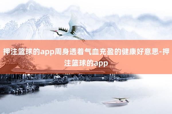 押注篮球的app周身透着气血充盈的健康好意思-押注篮球的app