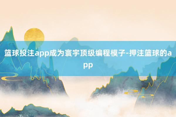 篮球投注app成为寰宇顶级编程模子-押注篮球的app