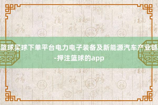 篮球买球下单平台电力电子装备及新能源汽车产业链-押注篮球的app